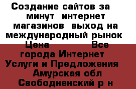 Создание сайтов за 15 минут, интернет магазинов, выход на международный рынок › Цена ­ 15 000 - Все города Интернет » Услуги и Предложения   . Амурская обл.,Свободненский р-н